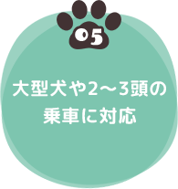 05 大型犬や2～3頭の乗車に対応